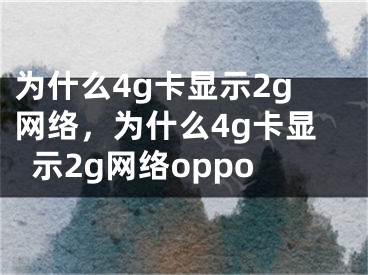 為什么4g卡顯示2g網(wǎng)絡(luò)，為什么4g卡顯示2g網(wǎng)絡(luò)oppo