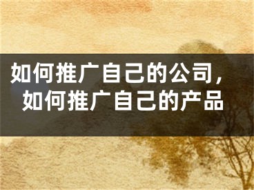 如何推廣自己的公司，如何推廣自己的產(chǎn)品