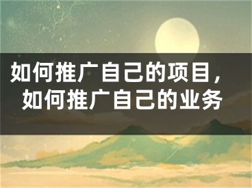 如何推廣自己的項(xiàng)目，如何推廣自己的業(yè)務(wù)