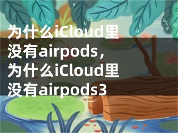 為什么iCloud里沒有airpods，為什么iCloud里沒有airpods3