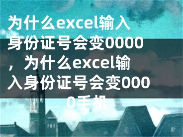 為什么excel輸入身份證號會變0000，為什么excel輸入身份證號會變0000手機