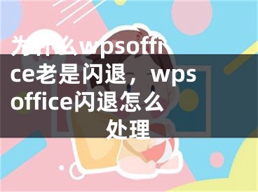 為什么wpsoffice老是閃退，wpsoffice閃退怎么處理