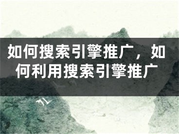 如何搜索引擎推廣，如何利用搜索引擎推廣