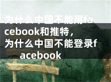 為什么中國不能用facebook和推特，為什么中國不能登錄facebook