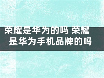 榮耀是華為的嗎 榮耀是華為手機(jī)品牌的嗎