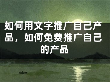 如何用文字推廣自己產(chǎn)品，如何免費推廣自己的產(chǎn)品