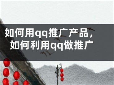 如何用qq推廣產(chǎn)品，如何利用qq做推廣