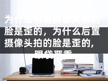 為什么后置攝像頭拍的臉是歪的，為什么后置攝像頭拍的臉是歪的,眼袋嚴(yán)重