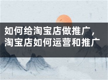 如何給淘寶店做推廣，淘寶店如何運(yùn)營(yíng)和推廣