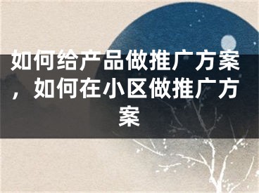 如何給產(chǎn)品做推廣方案，如何在小區(qū)做推廣方案