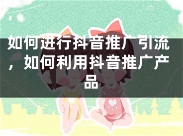 如何進(jìn)行抖音推廣引流，如何利用抖音推廣產(chǎn)品