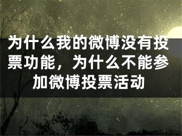 為什么我的微博沒有投票功能，為什么不能參加微博投票活動