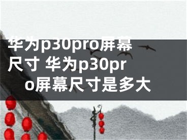 華為p30pro屏幕尺寸 華為p30pro屏幕尺寸是多大