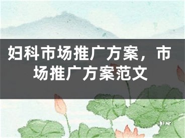 婦科市場(chǎng)推廣方案，市場(chǎng)推廣方案范文