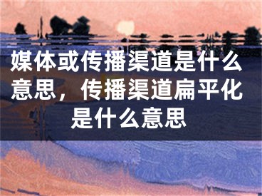 媒體或傳播渠道是什么意思，傳播渠道扁平化是什么意思