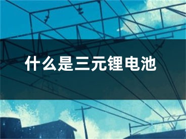 什么是三元鋰電池