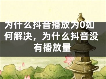 為什么抖音播放為0如何解決，為什么抖音沒有播放量