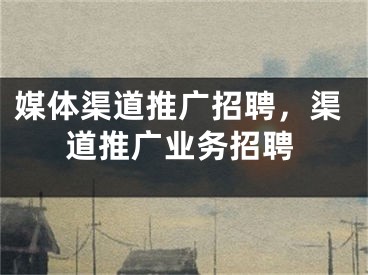 媒體渠道推廣招聘，渠道推廣業(yè)務(wù)招聘