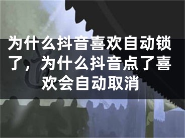 為什么抖音喜歡自動鎖了，為什么抖音點了喜歡會自動取消