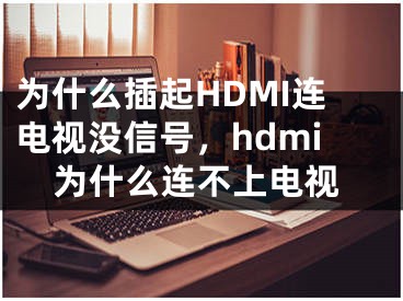 為什么插起HDMI連電視沒信號，hdmi為什么連不上電視