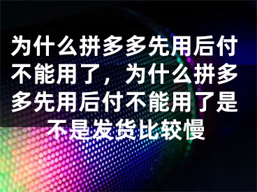 為什么拼多多先用后付不能用了，為什么拼多多先用后付不能用了是不是發(fā)貨比較慢