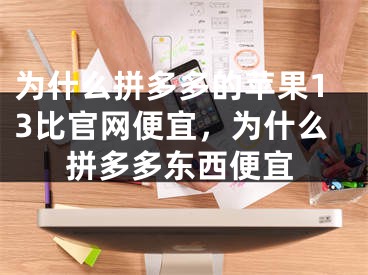 為什么拼多多的蘋果13比官網(wǎng)便宜，為什么拼多多東西便宜