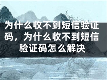 為什么收不到短信驗(yàn)證碼，為什么收不到短信驗(yàn)證碼怎么解決