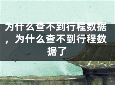 為什么查不到行程數(shù)據(jù)，為什么查不到行程數(shù)據(jù)了