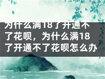 為什么滿18了開通不了花唄，為什么滿18了開通不了花唄怎么辦