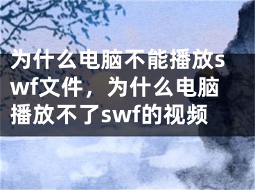 為什么電腦不能播放swf文件，為什么電腦播放不了swf的視頻