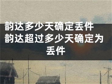 韻達多少天確定丟件 韻達超過多少天確定為丟件