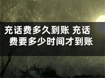 充話費(fèi)多久到賬 充話費(fèi)要多少時間才到賬