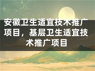 安徽衛(wèi)生適宜技術(shù)推廣項(xiàng)目，基層衛(wèi)生適宜技術(shù)推廣項(xiàng)目