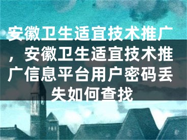 安徽衛(wèi)生適宜技術(shù)推廣，安徽衛(wèi)生適宜技術(shù)推廣信息平臺(tái)用戶密碼丟失如何查找