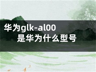 華為glk-al00是華為什么型號