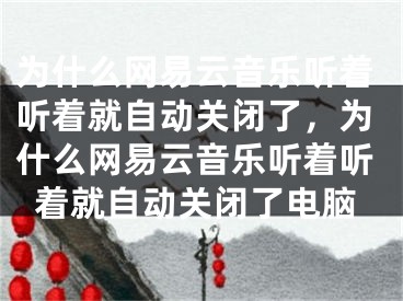 為什么網(wǎng)易云音樂聽著聽著就自動關(guān)閉了，為什么網(wǎng)易云音樂聽著聽著就自動關(guān)閉了電腦