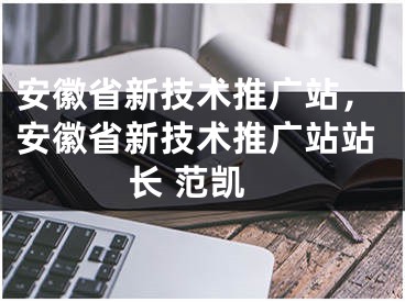 安徽省新技術(shù)推廣站，安徽省新技術(shù)推廣站站長 范凱