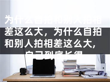 為什么自拍和別人拍相差這么大，為什么自拍和別人拍相差這么大,自己到底長得