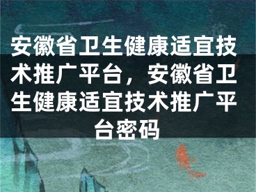 安徽省衛(wèi)生健康適宜技術(shù)推廣平臺，安徽省衛(wèi)生健康適宜技術(shù)推廣平臺密碼