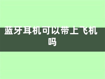 藍(lán)牙耳機(jī)可以帶上飛機(jī)嗎