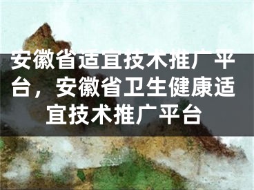 安徽省適宜技術(shù)推廣平臺(tái)，安徽省衛(wèi)生健康適宜技術(shù)推廣平臺(tái)