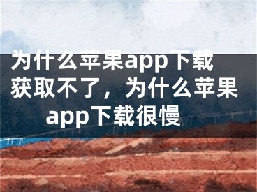 為什么蘋果app下載獲取不了，為什么蘋果app下載很慢