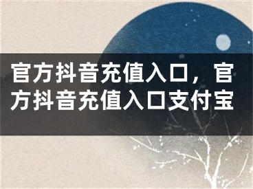 官方抖音充值入口，官方抖音充值入口支付寶