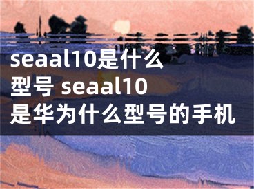 seaal10是什么型號 seaal10是華為什么型號的手機