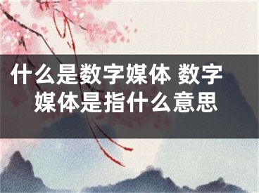 什么是數(shù)字媒體 數(shù)字媒體是指什么意思