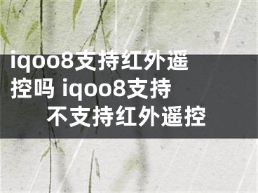 iqoo8支持紅外遙控嗎 iqoo8支持不支持紅外遙控