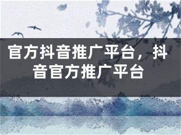 官方抖音推廣平臺，抖音官方推廣平臺