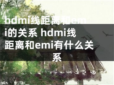 hdmi線距離和emi的關(guān)系 hdmi線距離和emi有什么關(guān)系