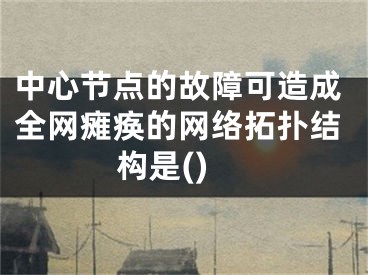 中心節(jié)點的故障可造成全網(wǎng)癱瘓的網(wǎng)絡拓撲結構是()