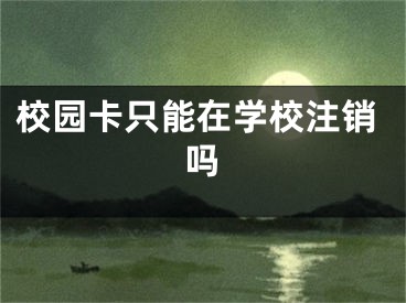 校園卡只能在學(xué)校注銷嗎